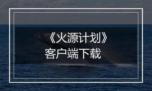 《火源计划》客户端下载