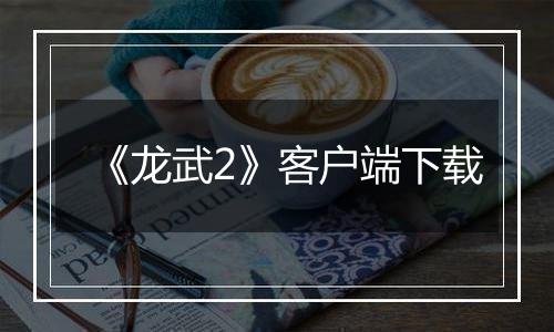 《龙武2》客户端下载