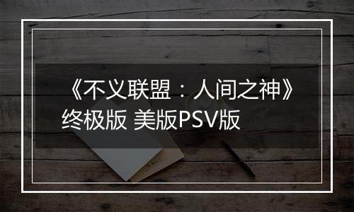 《不义联盟：人间之神》终极版 美版PSV版