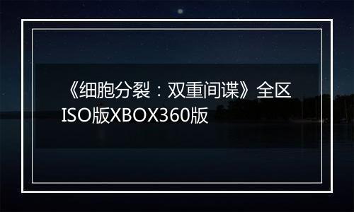 《细胞分裂：双重间谍》全区ISO版XBOX360版