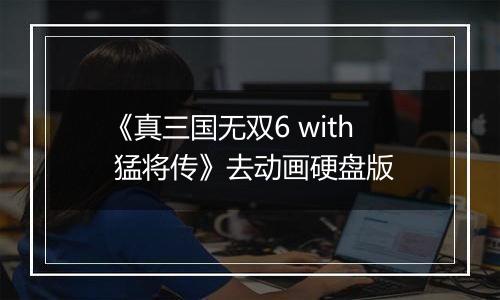 《真三国无双6 with 猛将传》去动画硬盘版