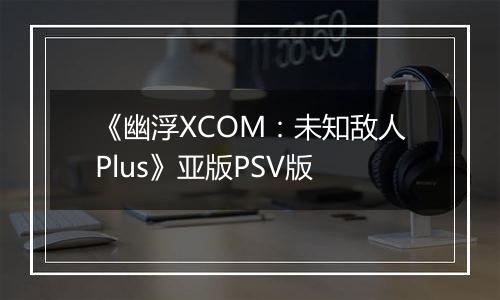 《幽浮XCOM：未知敌人Plus》亚版PSV版