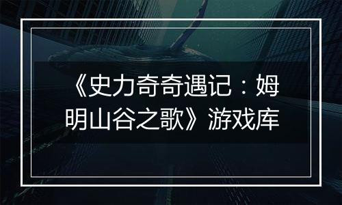 《史力奇奇遇记：姆明山谷之歌》游戏库