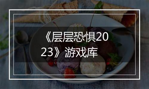 《层层恐惧2023》游戏库
