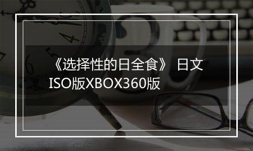 《选择性的日全食》 日文ISO版XBOX360版