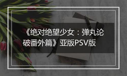 《绝对绝望少女：弹丸论破番外篇》亚版PSV版