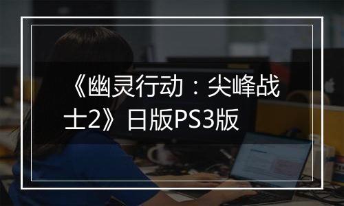 《幽灵行动：尖峰战士2》日版PS3版