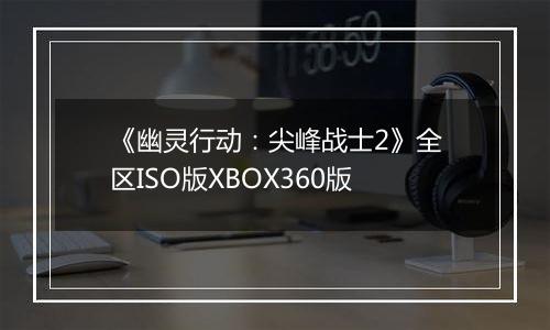 《幽灵行动：尖峰战士2》全区ISO版XBOX360版