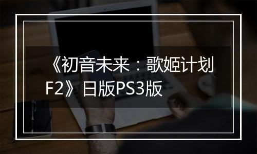 《初音未来：歌姬计划F2》日版PS3版
