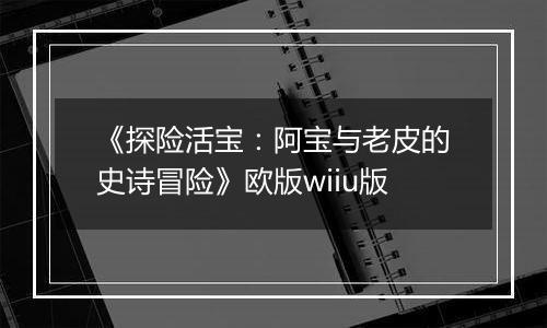 《探险活宝：阿宝与老皮的史诗冒险》欧版wiiu版