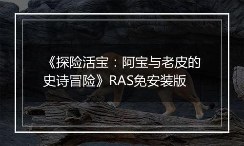 《探险活宝：阿宝与老皮的史诗冒险》RAS免安装版