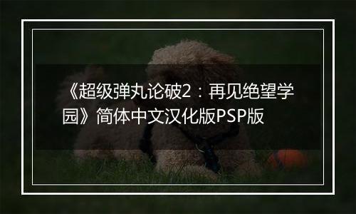 《超级弹丸论破2：再见绝望学园》简体中文汉化版PSP版