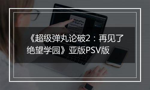《超级弹丸论破2：再见了绝望学园》亚版PSV版
