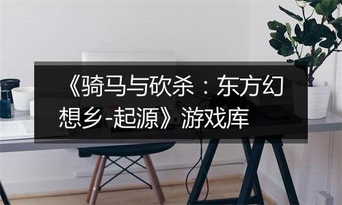 《骑马与砍杀：东方幻想乡-起源》游戏库