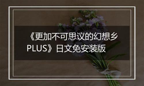 《更加不可思议的幻想乡PLUS》日文免安装版