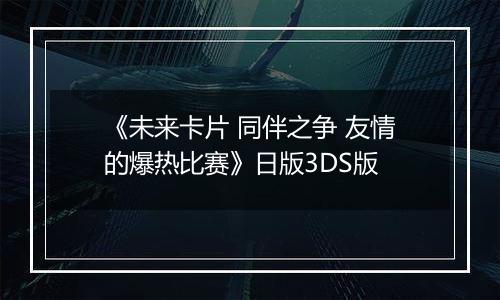 《未来卡片 同伴之争 友情的爆热比赛》日版3DS版