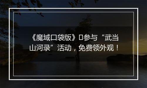 《魔域口袋版》​参与“武当山河录”活动，免费领外观！