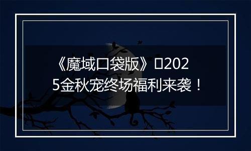 《魔域口袋版》​2025金秋宠终场福利来袭！