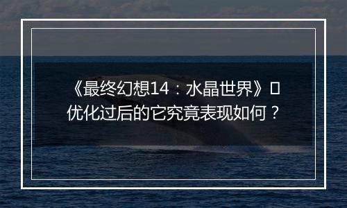 《最终幻想14：水晶世界》​优化过后的它究竟表现如何？