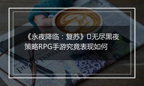 《永夜降临：复苏》​无尽黑夜策略RPG手游究竟表现如何