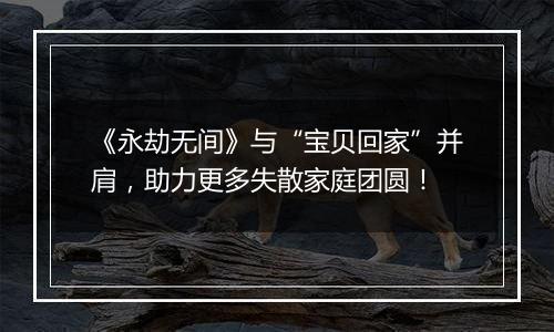 《永劫无间》与“宝贝回家”并肩，助力更多失散家庭团圆！