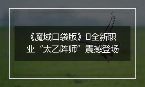 《魔域口袋版》​全新职业“太乙阵师”震撼登场