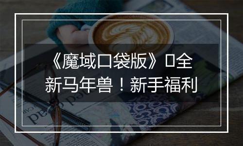 《魔域口袋版》​全新马年兽！新手福利
