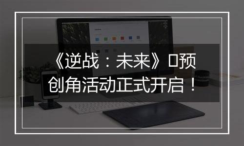 《逆战：未来》​预创角活动正式开启！