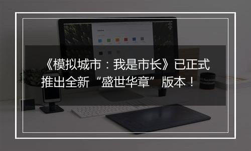 《模拟城市：我是市长》已正式推出全新“盛世华章”版本！