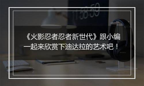 《火影忍者忍者新世代》跟小编一起来欣赏下迪达拉的艺术吧！