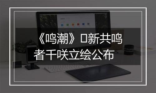 《鸣潮》​新共鸣者千咲立绘公布