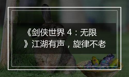 《剑侠世界 4：无限》江湖有声，旋律不老