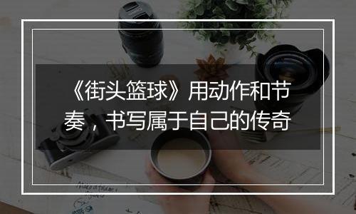 《街头篮球》用动作和节奏，书写属于自己的传奇