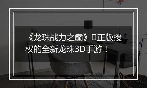 《龙珠战力之巅》​正版授权的全新龙珠3D手游！