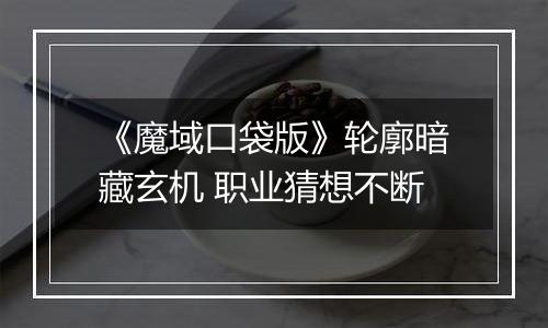 《魔域口袋版》轮廓暗藏玄机 职业猜想不断