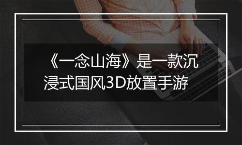 《一念山海》是一款沉浸式国风3D放置手游