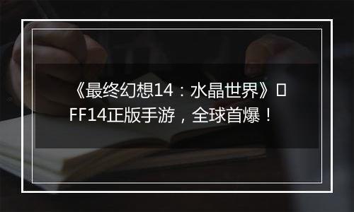 《最终幻想14：水晶世界》​FF14正版手游，全球首爆！