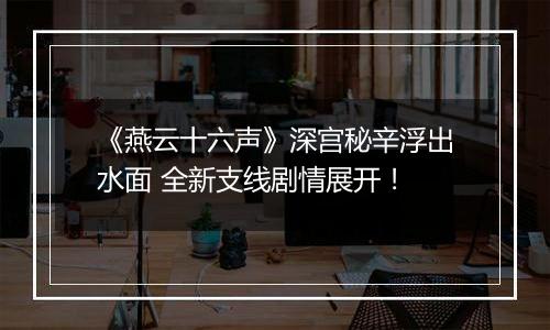 《燕云十六声》深宫秘辛浮出水面 全新支线剧情展开！