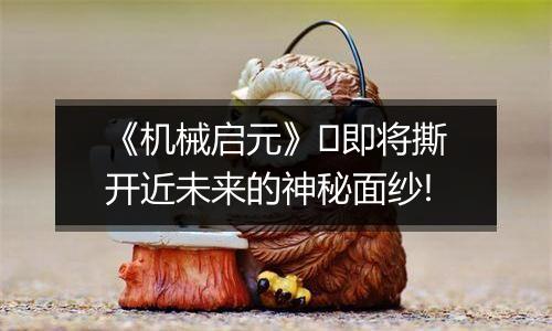 《机械启元》​即将撕开近未来的神秘面纱!