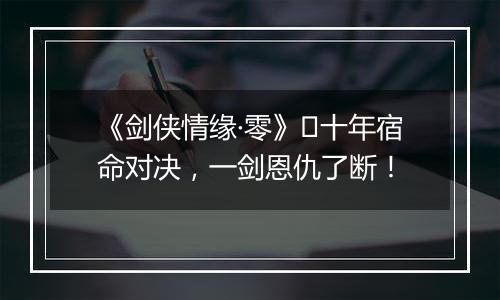 《剑侠情缘·零》​十年宿命对决，一剑恩仇了断！