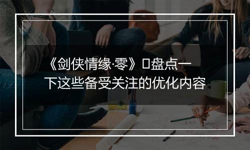 《剑侠情缘·零》​盘点一下这些备受关注的优化内容