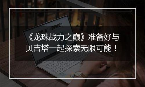 《龙珠战力之巅》准备好与贝吉塔一起探索无限可能！