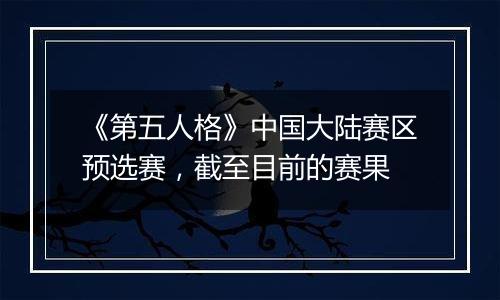 《第五人格》中国大陆赛区预选赛，截至目前的赛果