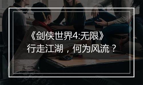 《剑侠世界4:无限》行走江湖，何为风流？