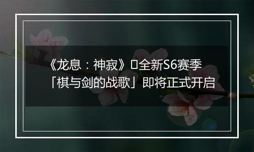 《龙息：神寂》​全新S6赛季「棋与剑的战歌」即将正式开启