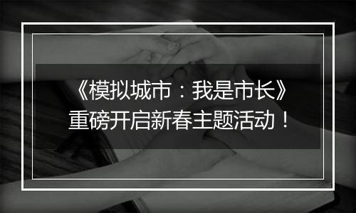 《模拟城市：我是市长》重磅开启新春主题活动！