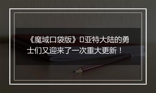 《魔域口袋版》​亚特大陆的勇士们又迎来了一次重大更新！