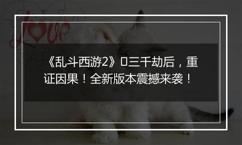 《乱斗西游2》​三千劫后，重证因果！全新版本震撼来袭！