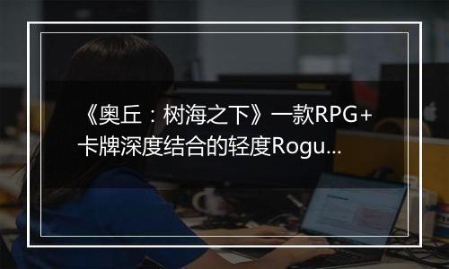 《奥丘：树海之下》一款RPG+卡牌深度结合的轻度Rogue冒险游戏