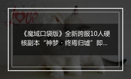 《魔域口袋版》全新跨服10人硬核副本“神梦・终焉归墟”即将上线！